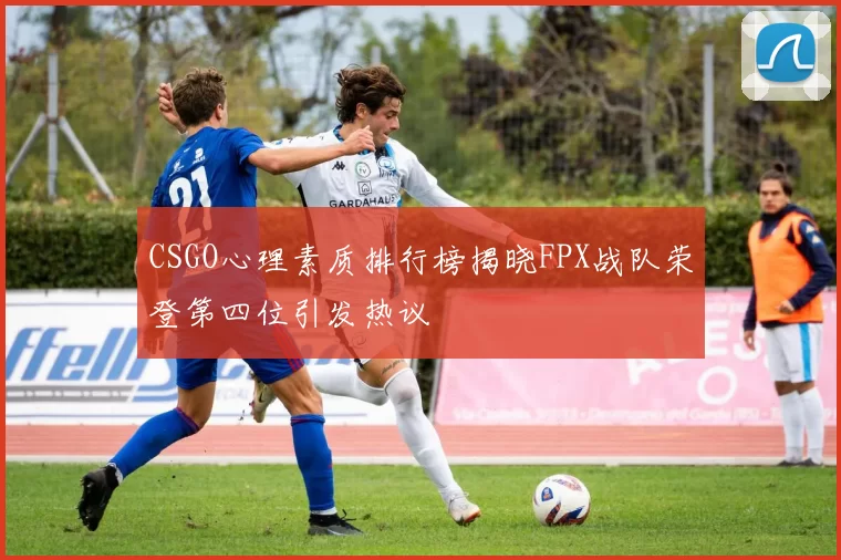 CSGO心理素质排行榜揭晓FPX战队荣登第四位引发热议