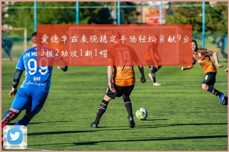 爱德华兹表现稳定半场轻松贡献9分3板2助攻1断1帽