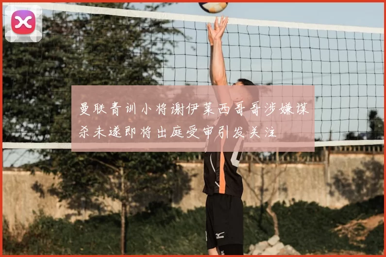曼联青训小将谢伊莱西哥哥涉嫌谋杀未遂即将出庭受审引发关注