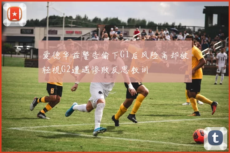 爱德华兹警告偷下G1后风险高却被轻视G2遭遇惨败反思教训