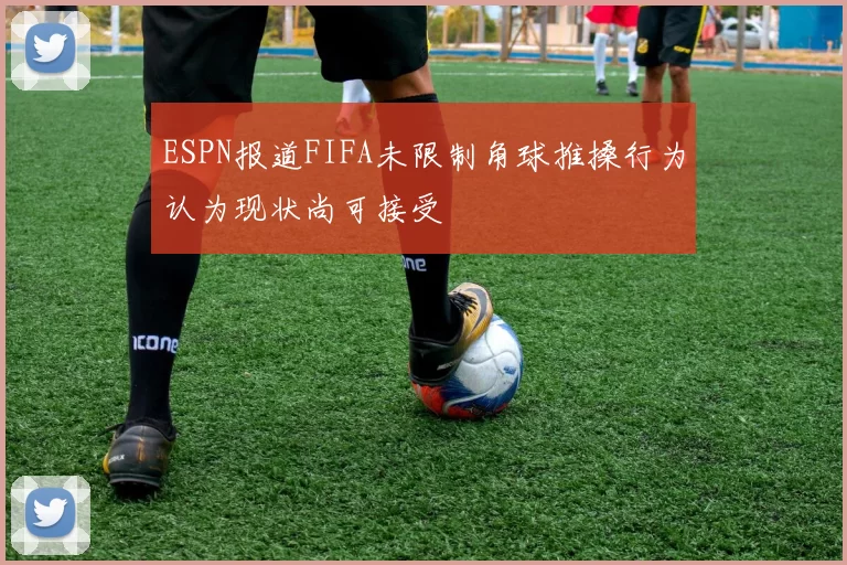 ESPN报道FIFA未限制角球推搡行为认为现状尚可接受