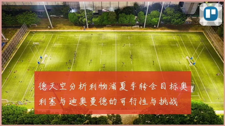 德天空分析利物浦夏季转会目标奥利塞与迪奥曼德的可行性与挑战