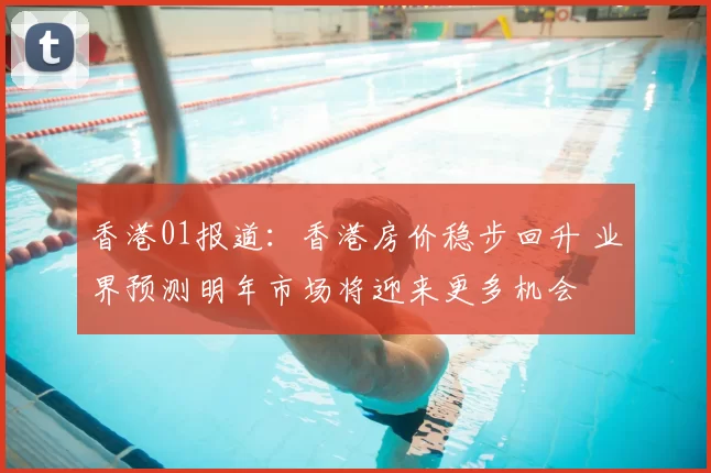 香港01报道:香港房价稳步回升 业界预测明年市场将迎来更多机会