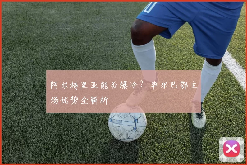 阿尔梅里亚能否爆冷?毕尔巴鄂主场优势全解析