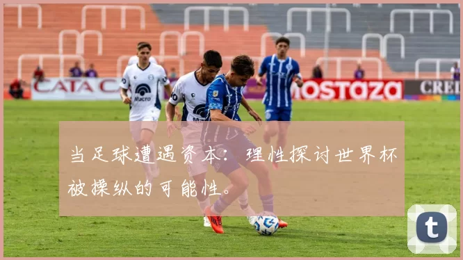当足球遭遇资本:理性探讨世界杯被操纵的可能性。