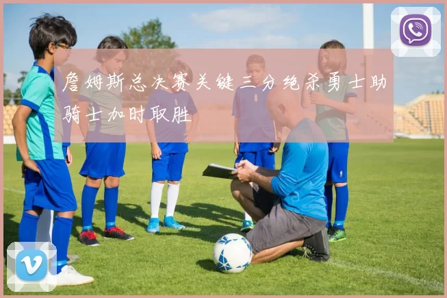 詹姆斯总决赛关键三分绝杀勇士助骑士加时取胜