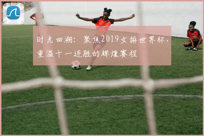 时光回溯:聚焦2019女排世界杯,重温十一连胜的辉煌赛程