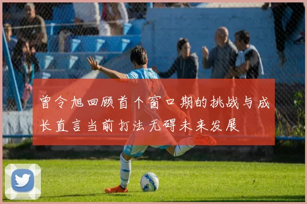 曾令旭回顾首个窗口期的挑战与成长直言当前打法无碍未来发展