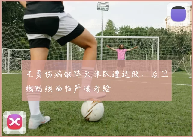 王勇伤病缺阵天津队遭连败,后卫线防线面临严峻考验