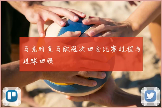 马竞对皇马欧冠次回合比赛过程与进球回顾