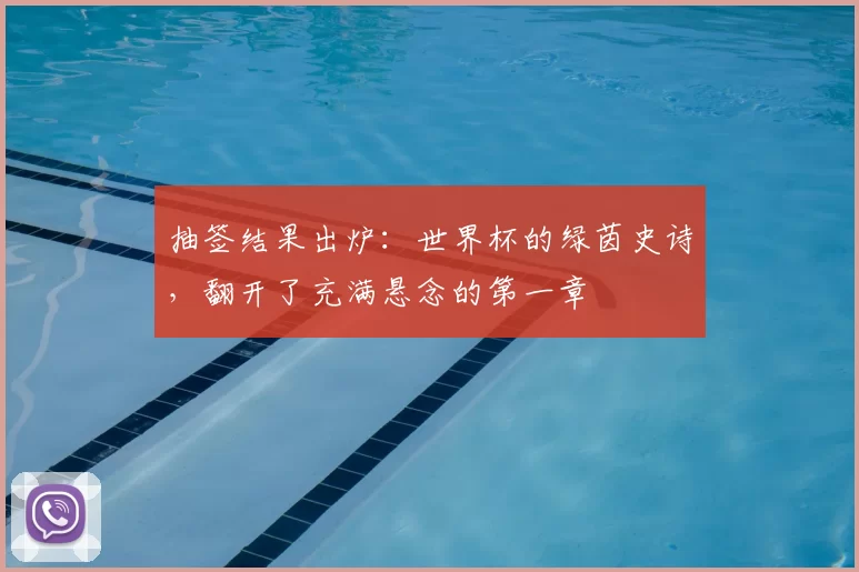 抽签结果出炉:世界杯的绿茵史诗,翻开了充满悬念的第一章