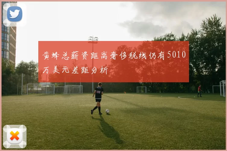黄蜂总薪资距离奢侈税线仍有5010万美元差距分析