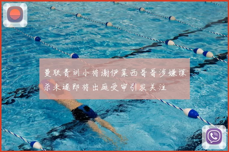 曼联青训小将谢伊莱西哥哥涉嫌谋杀未遂即将出庭受审引发关注