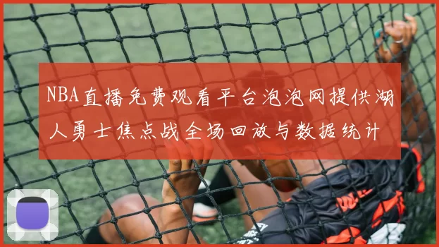 NBA直播免费观看平台泡泡网提供湖人勇士焦点战全场回放与数据统计