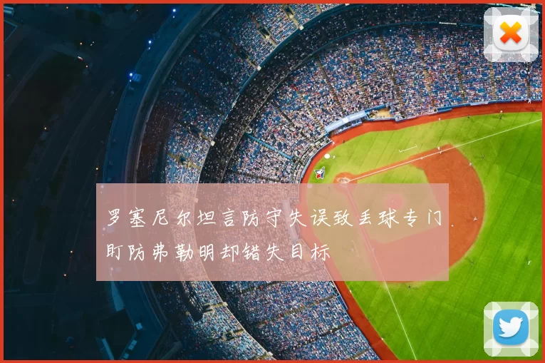 罗塞尼尔坦言防守失误致丢球专门盯防弗勒明却错失目标