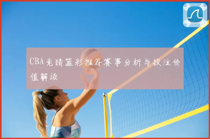 CBA竞猜篮彩推荐赛事分析与投注价值解读