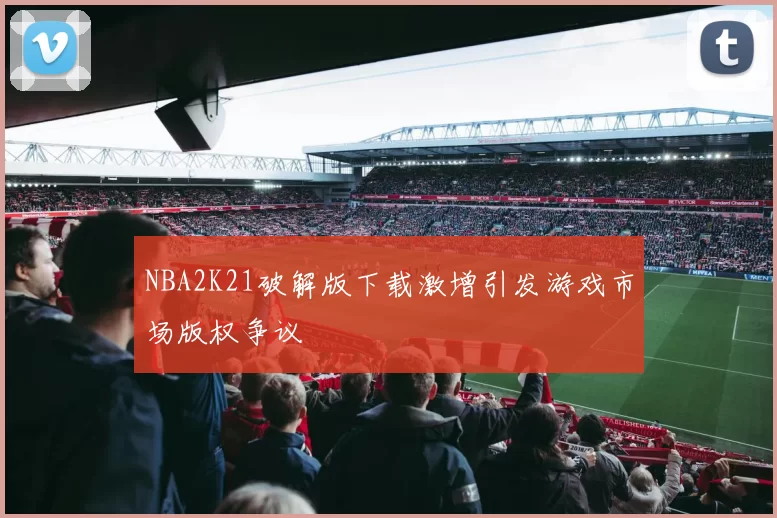 NBA2K21破解版下载激增引发游戏市场版权争议