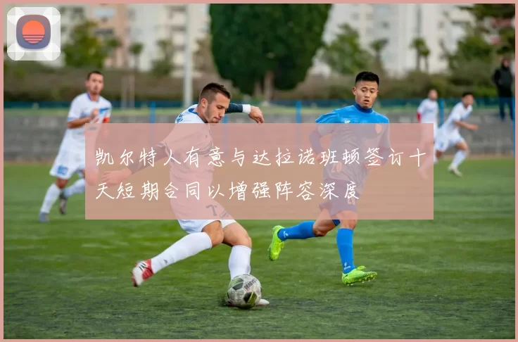 凯尔特人有意与达拉诺班顿签订十天短期合同以增强阵容深度