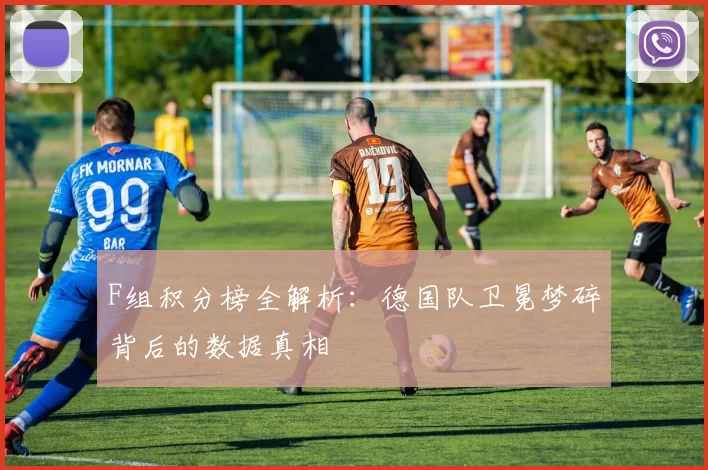 F组积分榜全解析:德国队卫冕梦碎背后的数据真相