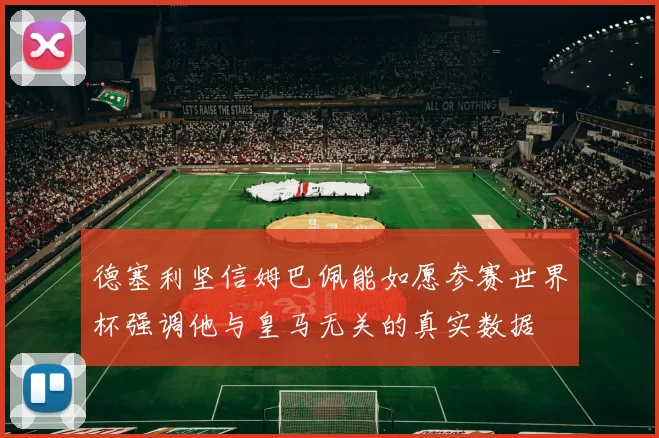 德塞利坚信姆巴佩能如愿参赛世界杯强调他与皇马无关的真实数据