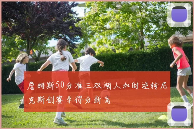 詹姆斯50分准三双湖人加时逆转尼克斯创赛季得分新高