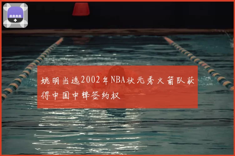 姚明当选2002年NBA状元秀火箭队获得中国中锋签约权