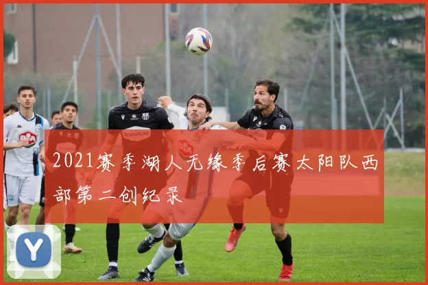 2021赛季湖人无缘季后赛太阳队西部第二创纪录