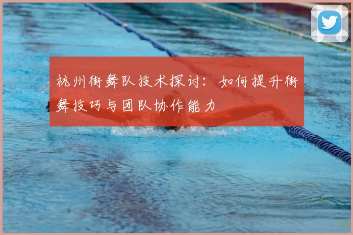 杭州街舞队技术探讨:如何提升街舞技巧与团队协作能力