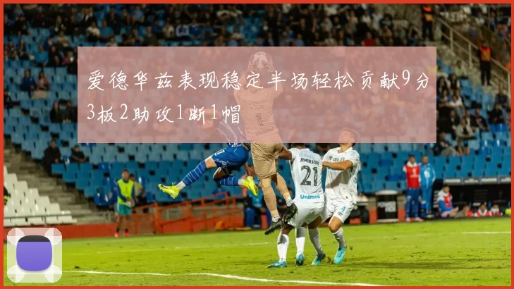 爱德华兹表现稳定半场轻松贡献9分3板2助攻1断1帽