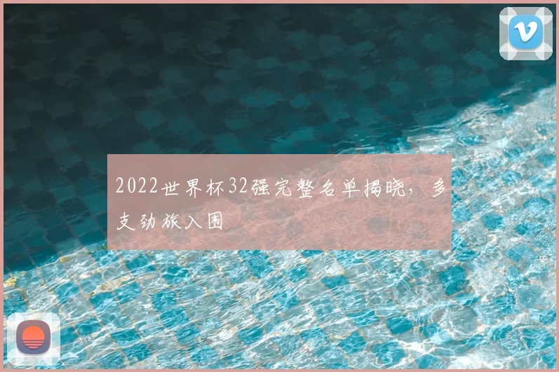 2022世界杯32强完整名单揭晓,多支劲旅入围