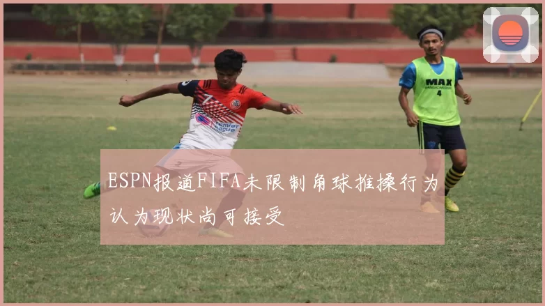 ESPN报道FIFA未限制角球推搡行为认为现状尚可接受