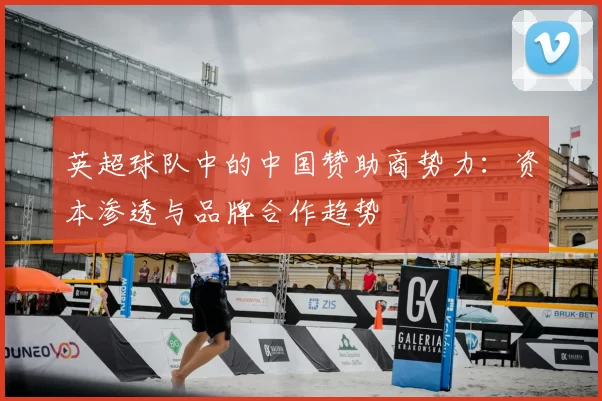 英超球队中的中国赞助商势力:资本渗透与品牌合作趋势