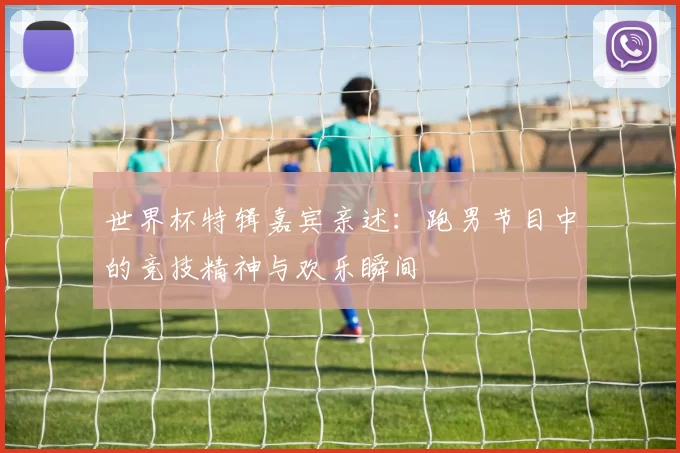 世界杯特辑嘉宾亲述：跑男节目中的竞技精神与欢乐瞬间