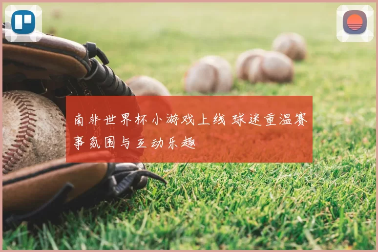南非世界杯小游戏上线 球迷重温赛事氛围与互动乐趣