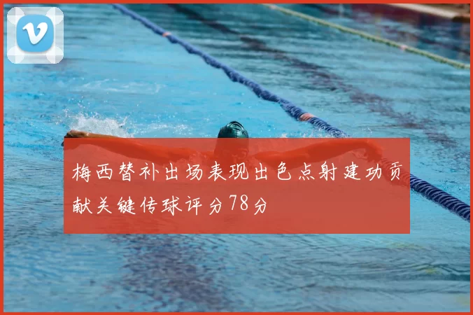 梅西替补出场表现出色点射建功贡献关键传球评分78分