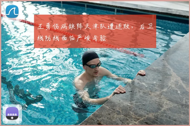 王勇伤病缺阵天津队遭连败,后卫线防线面临严峻考验