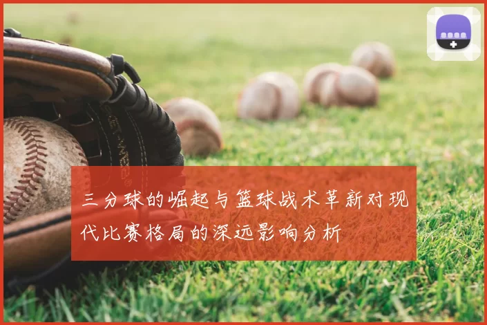 三分球的崛起与篮球战术革新对现代比赛格局的深远影响分析