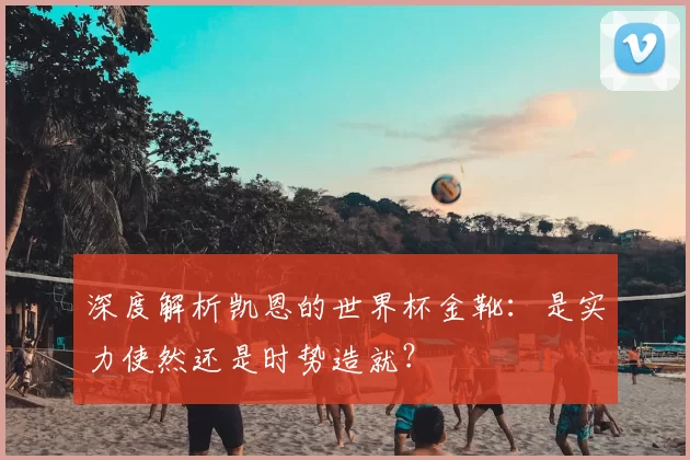 深度解析凯恩的世界杯金靴：是实力使然还是时势造就？