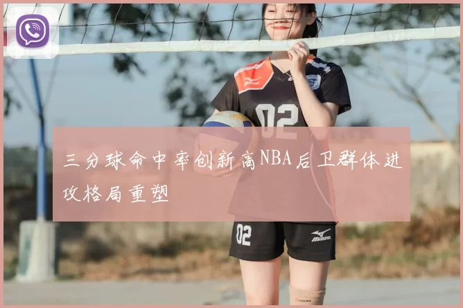 三分球命中率创新高NBA后卫群体进攻格局重塑