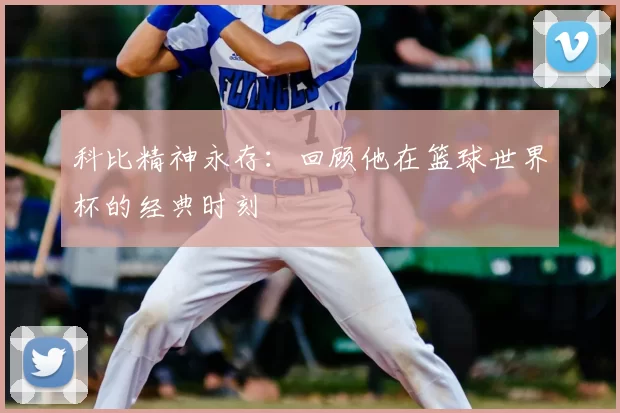 科比精神永存：回顾他在篮球世界杯的经典时刻