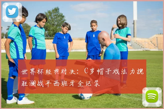 世界杯经典对决:C罗帽子戏法力挽狂澜战平西班牙全记录