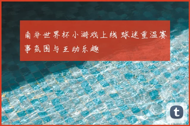 南非世界杯小游戏上线 球迷重温赛事氛围与互动乐趣