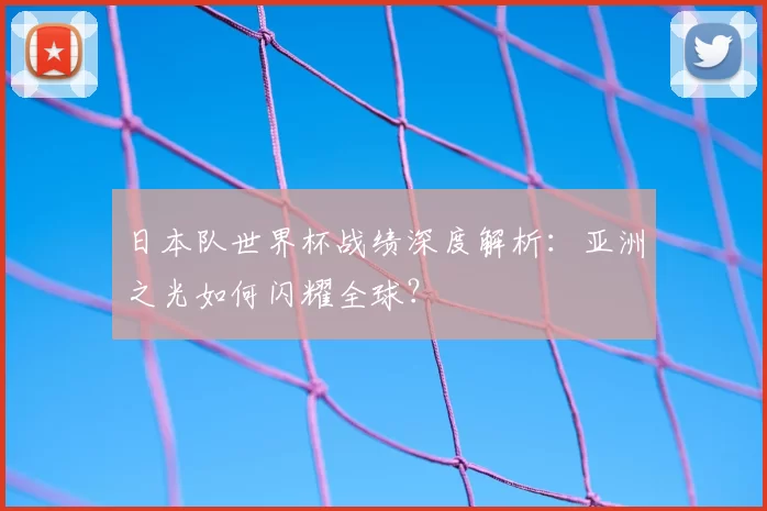 日本队世界杯战绩深度解析:亚洲之光如何闪耀全球?