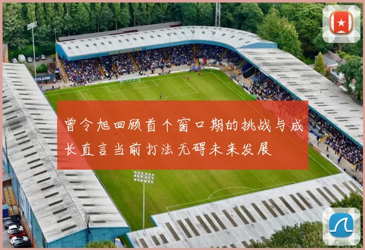 曾令旭回顾首个窗口期的挑战与成长直言当前打法无碍未来发展