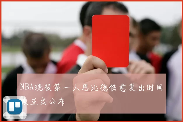 NBA现役第一人恩比德伤愈复出时间表正式公布