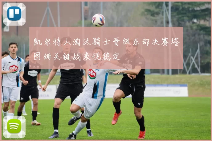 凯尔特人淘汰骑士晋级东部决赛塔图姆关键战表现稳定