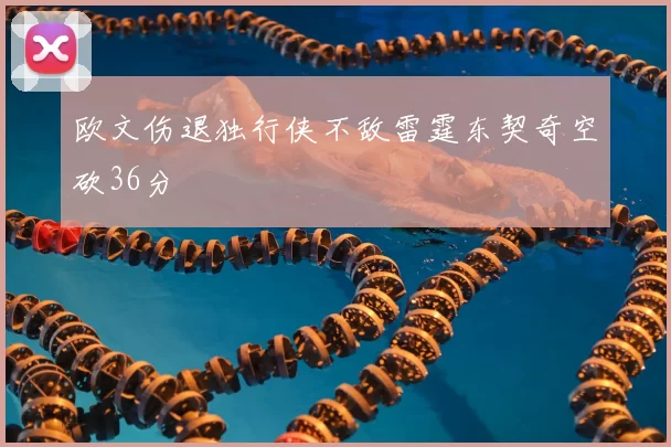 欧文伤退独行侠不敌雷霆东契奇空砍36分