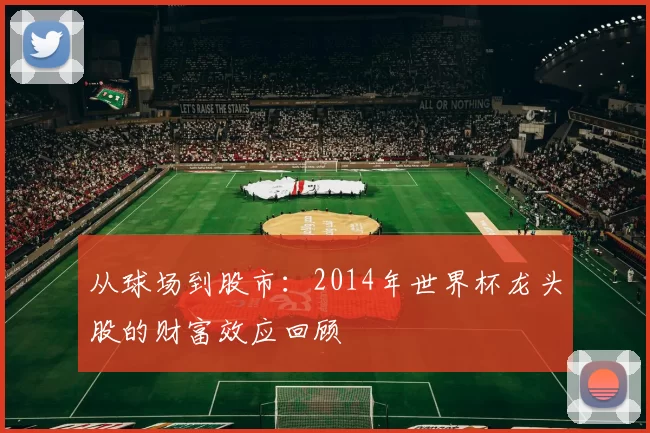 从球场到股市:2014年世界杯龙头股的财富效应回顾
