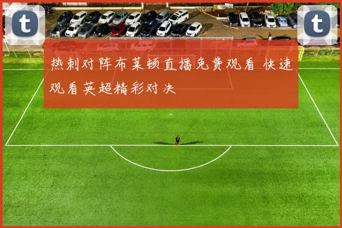 热刺对阵布莱顿直播免费观看 快速观看英超精彩对决