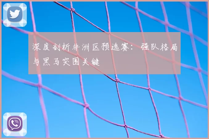 深度剖析非洲区预选赛:强队格局与黑马突围关键